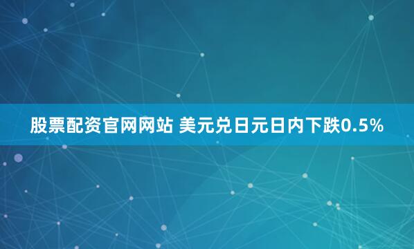 股票配资官网网站 美元兑日元日内下跌0.5%