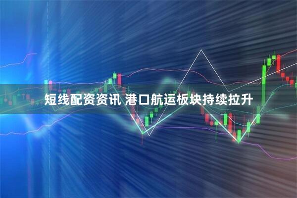 短线配资资讯 港口航运板块持续拉升