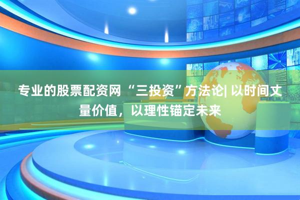 专业的股票配资网 “三投资”方法论| 以时间丈量价值，以理性锚定未来