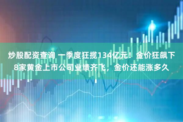 炒股配资查询 一季度狂揽134亿元！金价狂飙下8家黄金上市公司业绩齐飞，金价还能涨多久