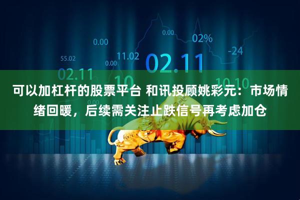 可以加杠杆的股票平台 和讯投顾姚彩元：市场情绪回暖，后续需关注止跌信号再考虑加仓