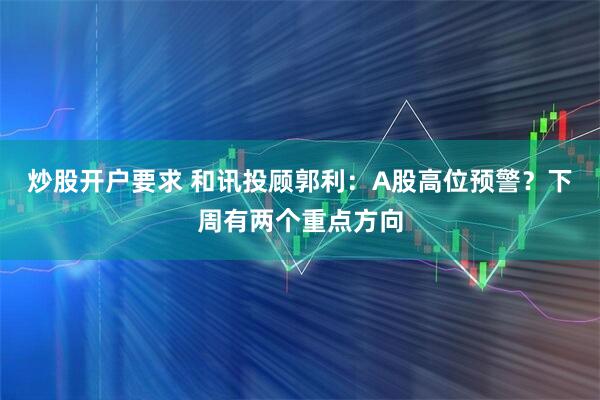 炒股开户要求 和讯投顾郭利：A股高位预警？下周有两个重点方向