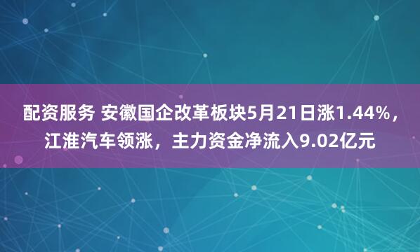 配资服务 安徽国企改革板块5月21日涨1.44%，江淮汽车领涨，主力资金净流入9.02亿元