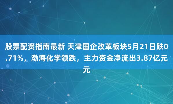 股票配资指南最新 天津国企改革板块5月21日跌0.71%，渤海化学领跌，主力资金净流出3.87亿元