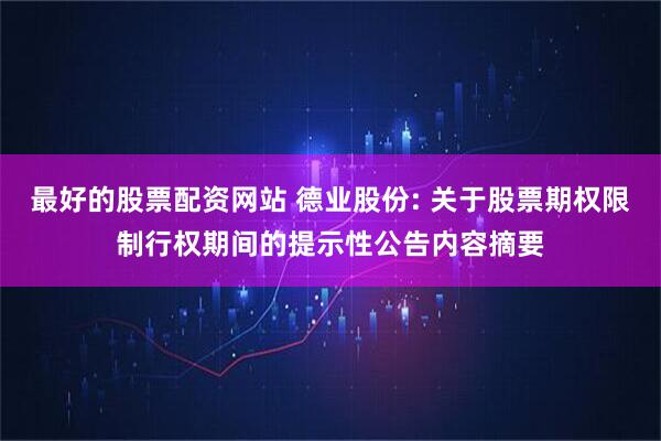 最好的股票配资网站 德业股份: 关于股票期权限制行权期间的提示性公告内容摘要