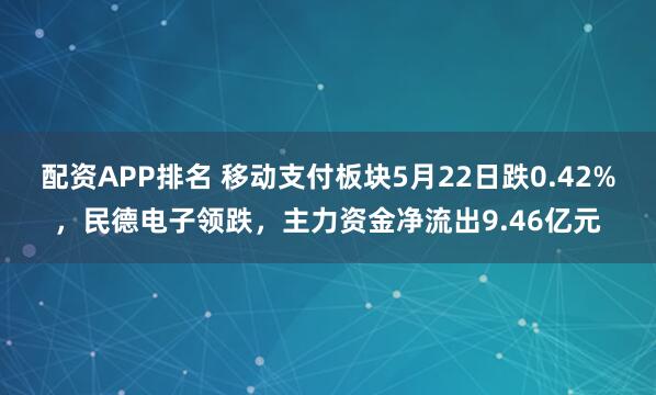 配资APP排名 移动支付板块5月22日跌0.42%，民德电子领跌，主力资金净流出9.46亿元