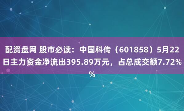 配资盘网 股市必读：中国科传（601858）5月22日主力资金净流出395.89万元，占总成交额7.72%