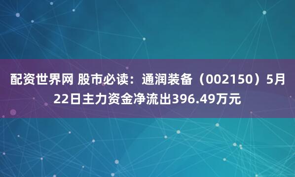 配资世界网 股市必读：通润装备（002150）5月22日主力资金净流出396.49万元