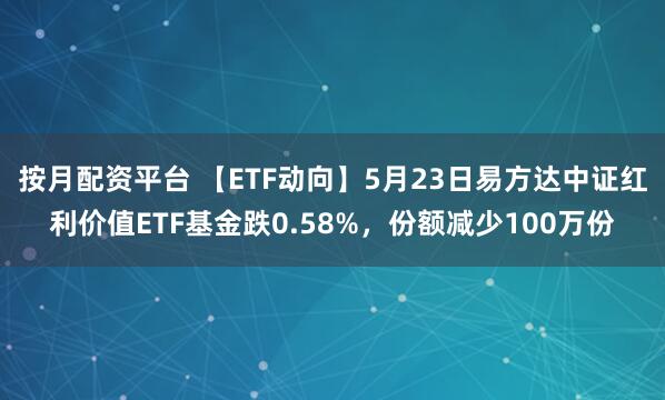按月配资平台 【ETF动向】5月23日易方达中证红利价值ETF基金跌0.58%，份额减少100万份