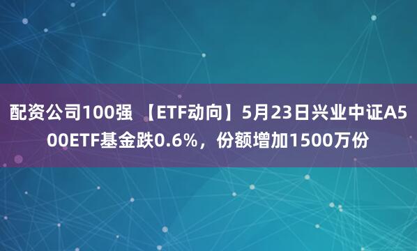 配资公司100强 【ETF动向】5月23日兴业中证A500ETF基金跌0.6%，份额增加1500万份