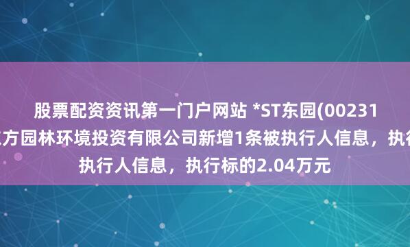 股票配资资讯第一门户网站 *ST东园(002310)控股的北京东方园林环境投资有限公司新增1条被执行人信息，执行标的2.04万元