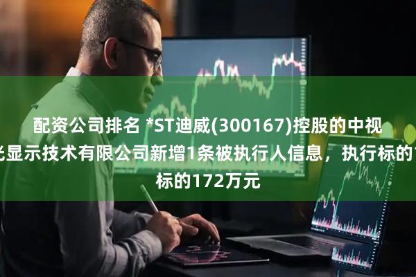 配资公司排名 *ST迪威(300167)控股的中视迪威激光显示技术有限公司新增1条被执行人信息，执行标的172万元