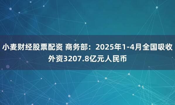 小麦财经股票配资 商务部：2025年1-4月全国吸收外资3207.8亿元人民币