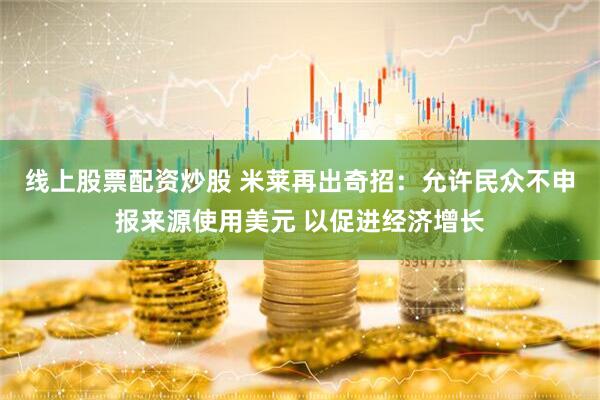 线上股票配资炒股 米莱再出奇招：允许民众不申报来源使用美元 以促进经济增长
