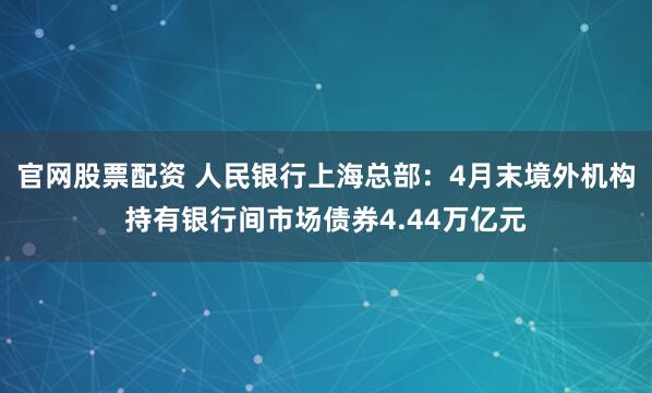 官网股票配资 人民银行上海总部：4月末境外机构持有银行间市场债券4.44万亿元