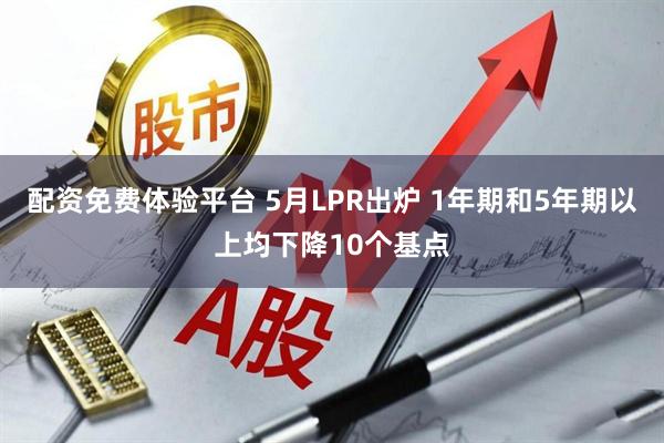 配资免费体验平台 5月LPR出炉 1年期和5年期以上均下降10个基点