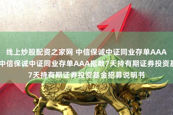 线上炒股配资之家网 中信保诚中证同业存单AAA指数7天持有: 中信保诚中证同业存单AAA指数7天持有期证券投资基金招募说明书