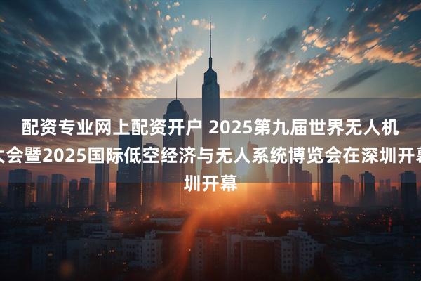 配资专业网上配资开户 2025第九届世界无人机大会暨2025国际低空经济与无人系统博览会在深圳开幕