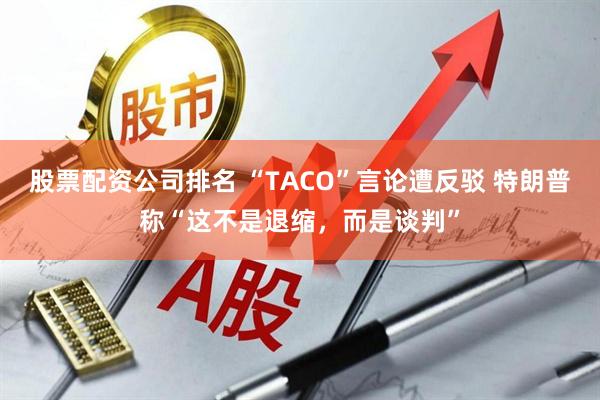 股票配资公司排名 “TACO”言论遭反驳 特朗普称“这不是退缩，而是谈判”