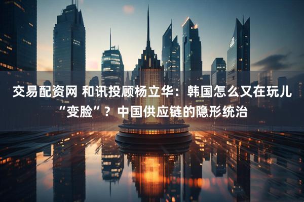 交易配资网 和讯投顾杨立华：韩国怎么又在玩儿“变脸”？中国供应链的隐形统治
