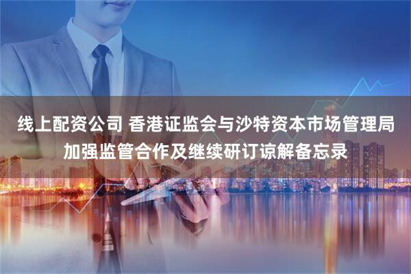 线上配资公司 香港证监会与沙特资本市场管理局加强监管合作及继续研订谅解备忘录