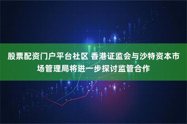 股票配资门户平台社区 香港证监会与沙特资本市场管理局将进一步探讨监管合作
