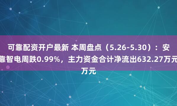 可靠配资开户最新 本周盘点（5.26-5.30）：安靠智电周跌0.99%，主力资金合计净流出632.27万元