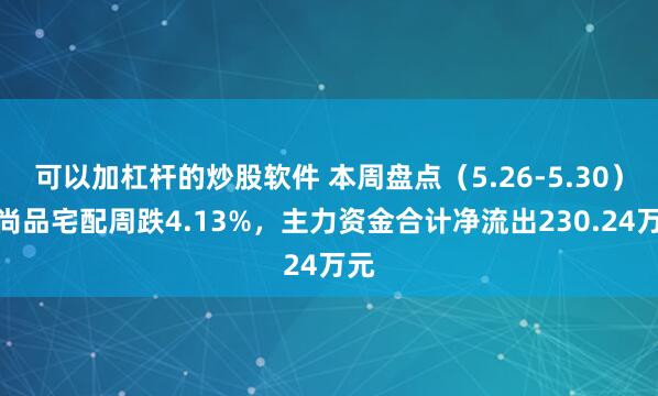 可以加杠杆的炒股软件 本周盘点（5.26-5.30）：尚品宅配周跌4.13%，主力资金合计净流出230.24万元