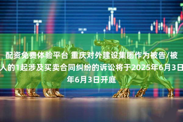 配资免费体验平台 重庆对外建设集团作为被告/被上诉人的1起涉及买卖合同纠纷的诉讼将于2025年6月3日开庭