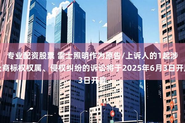 专业配资股票 雷士照明作为原告/上诉人的1起涉及商标权权属、侵权纠纷的诉讼将于2025年6月3日开庭