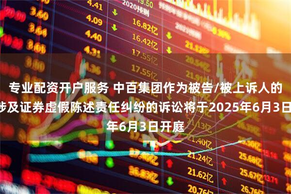 专业配资开户服务 中百集团作为被告/被上诉人的1起涉及证券虚假陈述责任纠纷的诉讼将于2025年6月3日开庭