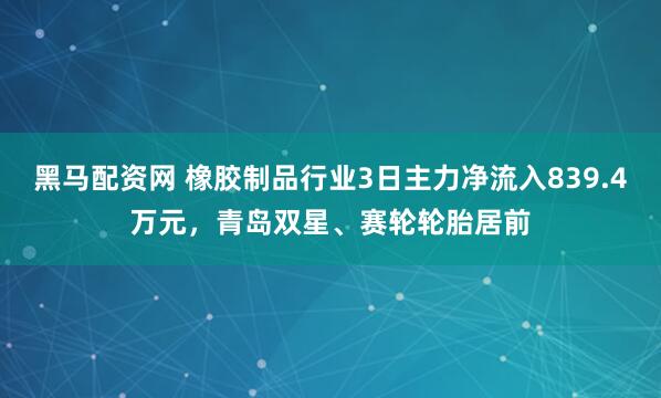 黑马配资网 橡胶制品行业3日主力净流入839.4万元，青岛双星、赛轮轮胎居前
