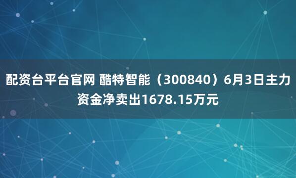 配资台平台官网 酷特智能（300840）6月3日主力资金净卖出1678.15万元