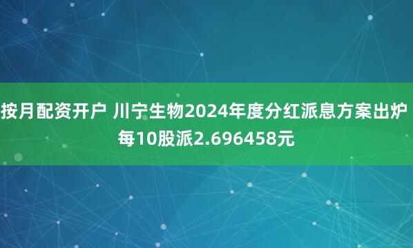 按月配资开户 川宁生物2024年度分红派息方案出炉 每10股派2.696458元