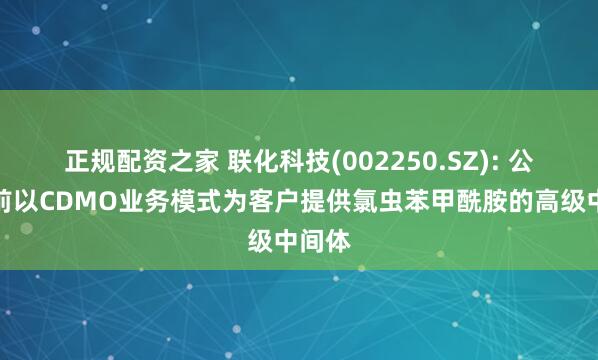 正规配资之家 联化科技(002250.SZ): 公司目前以CDMO业务模式为客户提供氯虫苯甲酰胺的高级中间体