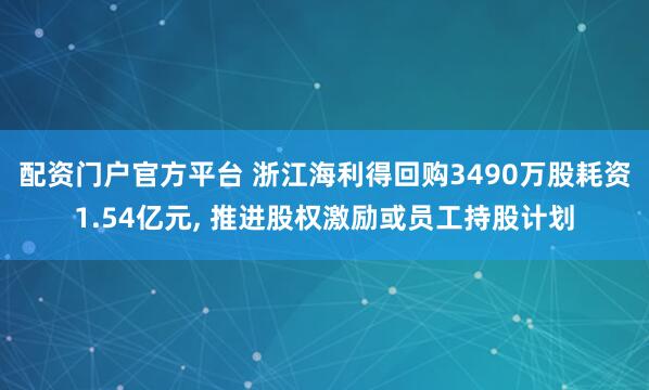 配资门户官方平台 浙江海利得回购3490万股耗资1.54亿元, 推进股权激励或员工持股计划