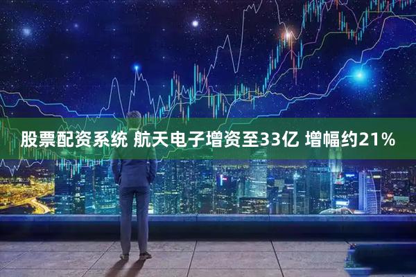 股票配资系统 航天电子增资至33亿 增幅约21%