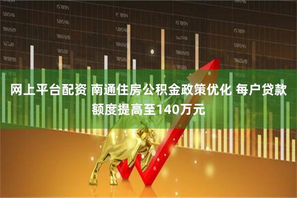 网上平台配资 南通住房公积金政策优化 每户贷款额度提高至140万元