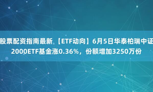 股票配资指南最新 【ETF动向】6月5日华泰柏瑞中证2000ETF基金涨0.36%，份额增加3250万份