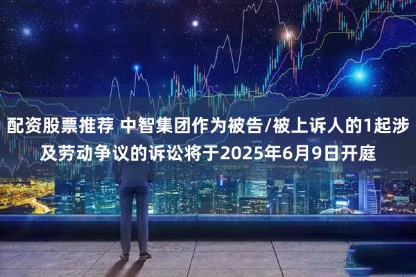 配资股票推荐 中智集团作为被告/被上诉人的1起涉及劳动争议的诉讼将于2025年6月9日开庭