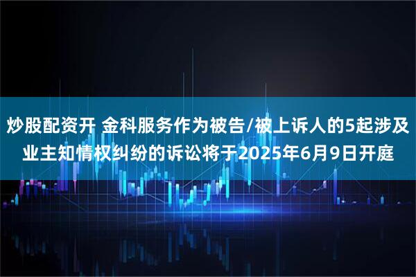 炒股配资开 金科服务作为被告/被上诉人的5起涉及业主知情权纠纷的诉讼将于2025年6月9日开庭