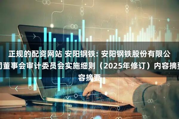 正规的配资网站 安阳钢铁: 安阳钢铁股份有限公司董事会审计委员会实施细则（2025年修订）内容摘要