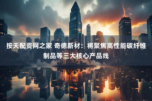 按天配资网之家 奇德新材：将聚焦高性能碳纤维制品等三大核心产品线