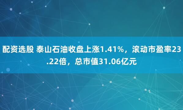 配资选股 泰山石油收盘上涨1.41%，滚动市盈率23.22倍，总市值31.06亿元
