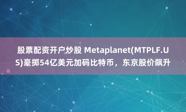 股票配资开户炒股 Metaplanet(MTPLF.US)豪掷54亿美元加码比特币，东京股价飙升