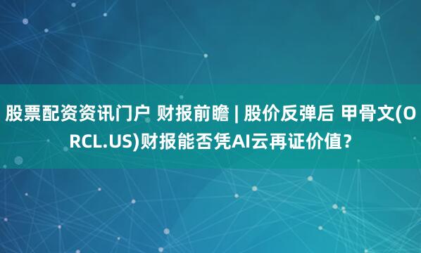股票配资资讯门户 财报前瞻 | 股价反弹后 甲骨文(ORCL.US)财报能否凭AI云再证价值？