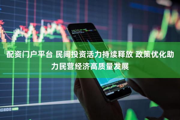 配资门户平台 民间投资活力持续释放 政策优化助力民营经济高质量发展