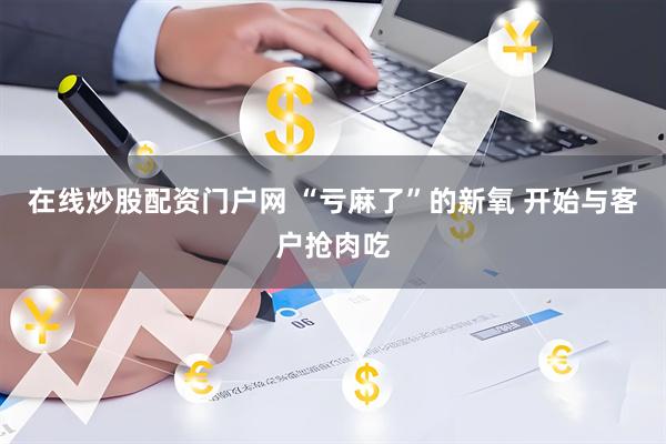 在线炒股配资门户网 “亏麻了”的新氧 开始与客户抢肉吃