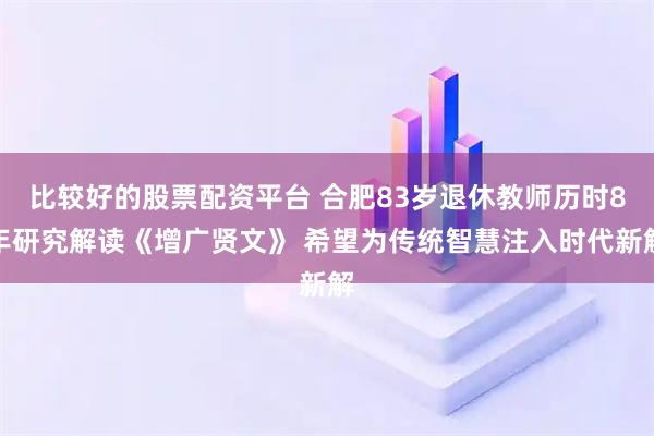 比较好的股票配资平台 合肥83岁退休教师历时8年研究解读《增广贤文》 希望为传统智慧注入时代新解