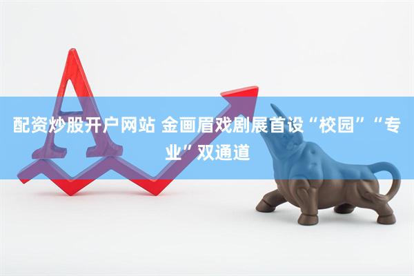 配资炒股开户网站 金画眉戏剧展首设“校园”“专业”双通道